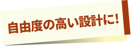 自由度の高い設計に!